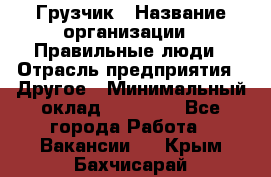 Грузчик › Название организации ­ Правильные люди › Отрасль предприятия ­ Другое › Минимальный оклад ­ 25 000 - Все города Работа » Вакансии   . Крым,Бахчисарай